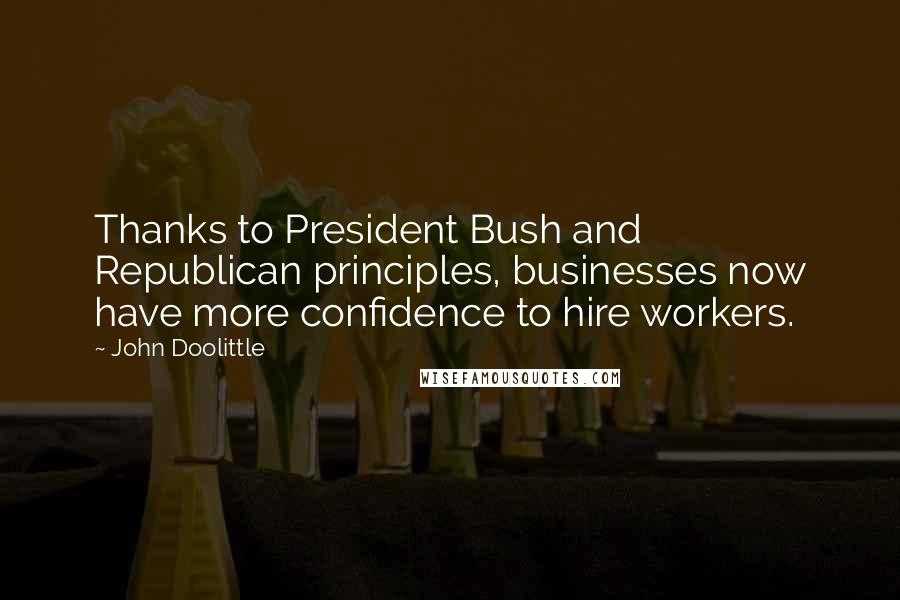 John Doolittle Quotes: Thanks to President Bush and Republican principles, businesses now have more confidence to hire workers.