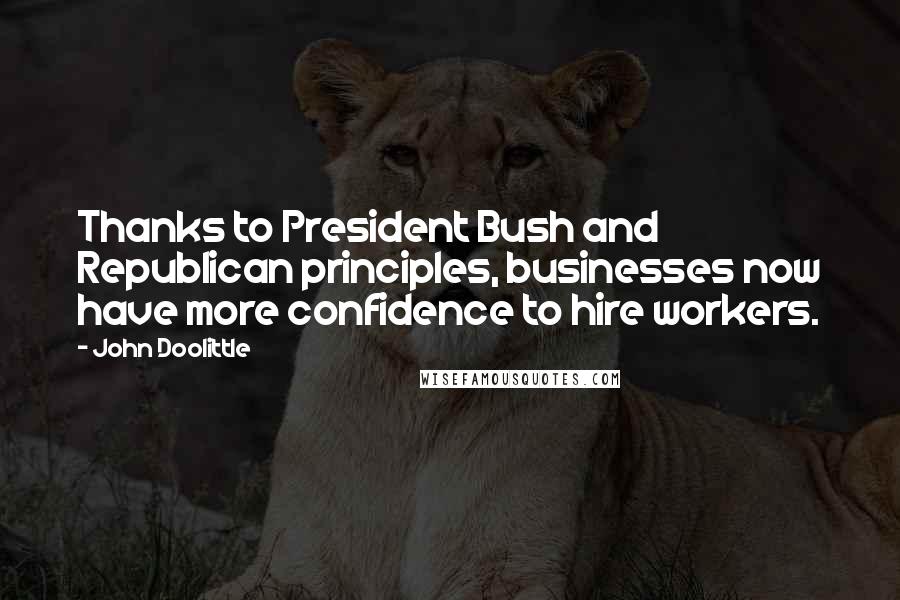 John Doolittle Quotes: Thanks to President Bush and Republican principles, businesses now have more confidence to hire workers.