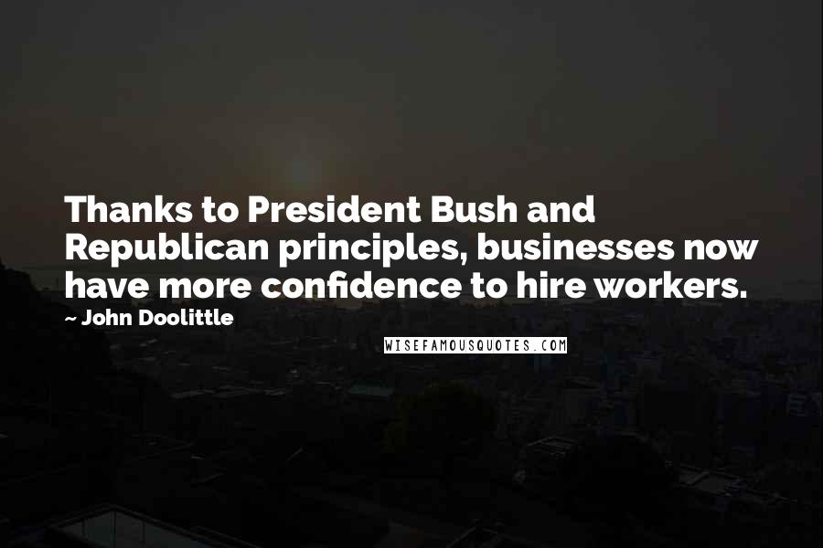 John Doolittle Quotes: Thanks to President Bush and Republican principles, businesses now have more confidence to hire workers.