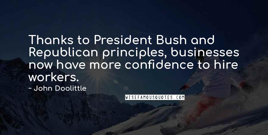 John Doolittle Quotes: Thanks to President Bush and Republican principles, businesses now have more confidence to hire workers.