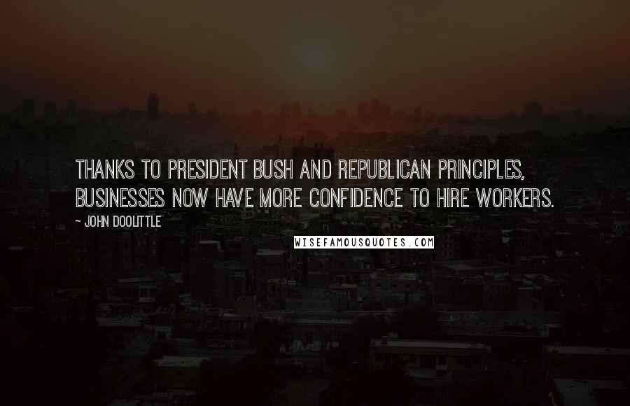 John Doolittle Quotes: Thanks to President Bush and Republican principles, businesses now have more confidence to hire workers.