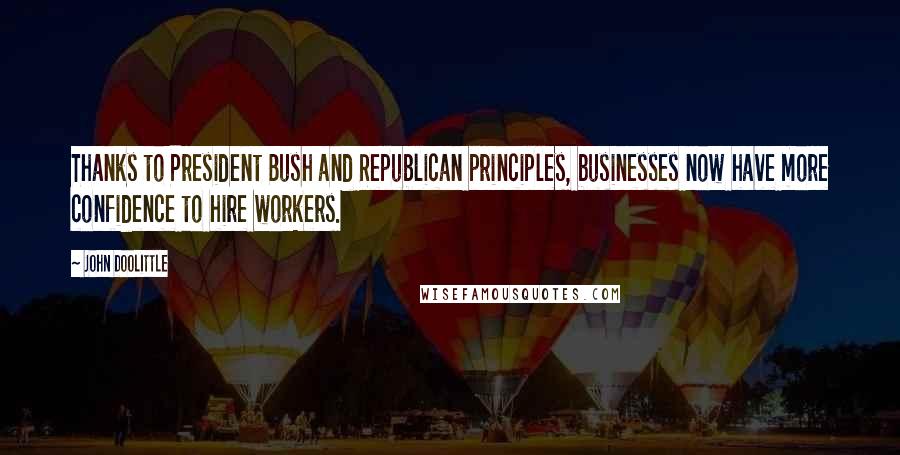 John Doolittle Quotes: Thanks to President Bush and Republican principles, businesses now have more confidence to hire workers.
