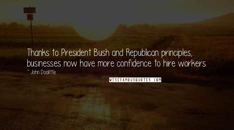 John Doolittle Quotes: Thanks to President Bush and Republican principles, businesses now have more confidence to hire workers.