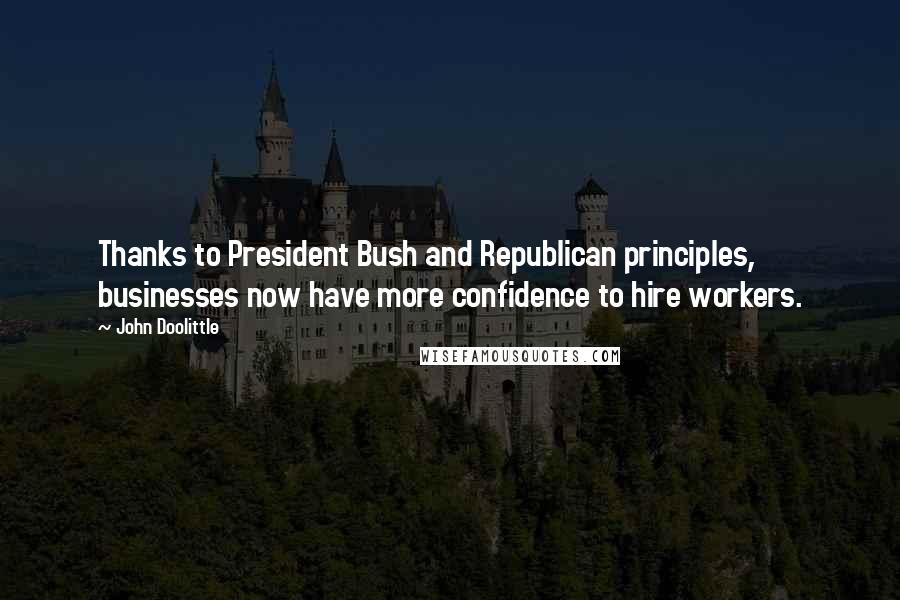 John Doolittle Quotes: Thanks to President Bush and Republican principles, businesses now have more confidence to hire workers.