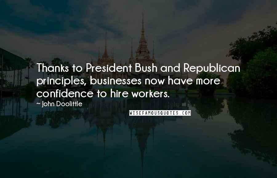 John Doolittle Quotes: Thanks to President Bush and Republican principles, businesses now have more confidence to hire workers.