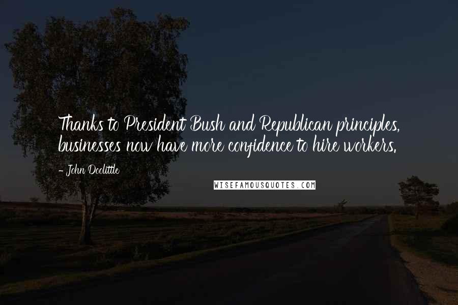 John Doolittle Quotes: Thanks to President Bush and Republican principles, businesses now have more confidence to hire workers.