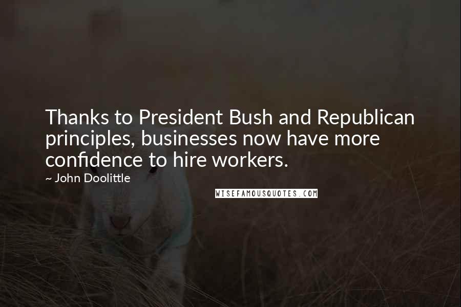 John Doolittle Quotes: Thanks to President Bush and Republican principles, businesses now have more confidence to hire workers.