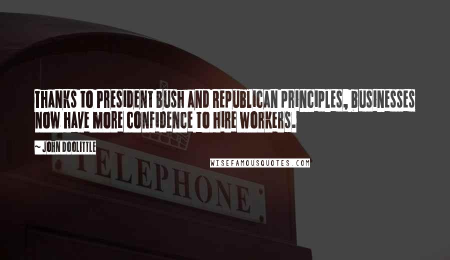 John Doolittle Quotes: Thanks to President Bush and Republican principles, businesses now have more confidence to hire workers.