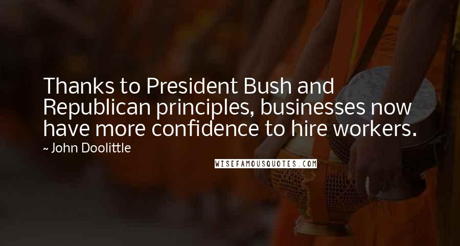 John Doolittle Quotes: Thanks to President Bush and Republican principles, businesses now have more confidence to hire workers.