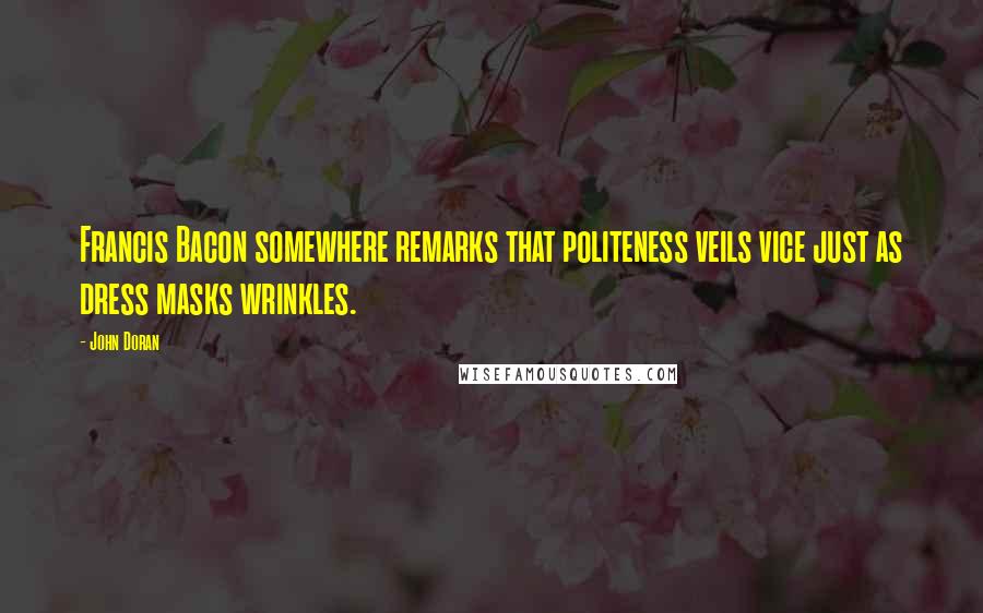 John Doran Quotes: Francis Bacon somewhere remarks that politeness veils vice just as dress masks wrinkles.