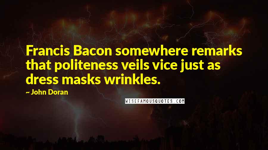 John Doran Quotes: Francis Bacon somewhere remarks that politeness veils vice just as dress masks wrinkles.