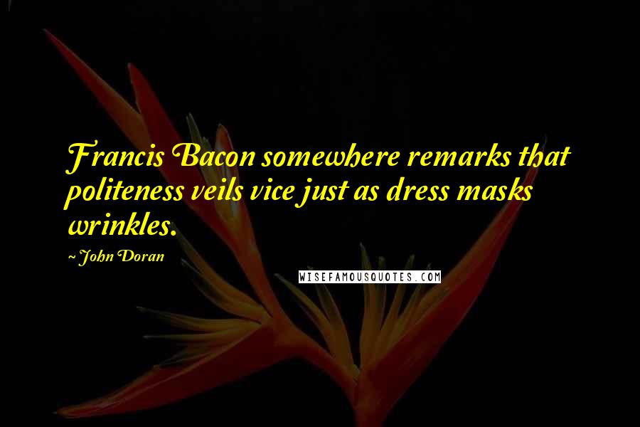 John Doran Quotes: Francis Bacon somewhere remarks that politeness veils vice just as dress masks wrinkles.