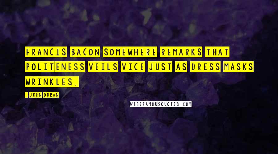 John Doran Quotes: Francis Bacon somewhere remarks that politeness veils vice just as dress masks wrinkles.