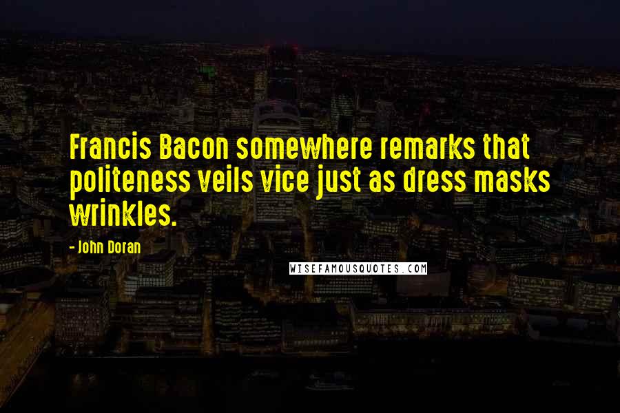 John Doran Quotes: Francis Bacon somewhere remarks that politeness veils vice just as dress masks wrinkles.