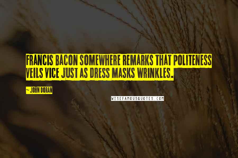 John Doran Quotes: Francis Bacon somewhere remarks that politeness veils vice just as dress masks wrinkles.