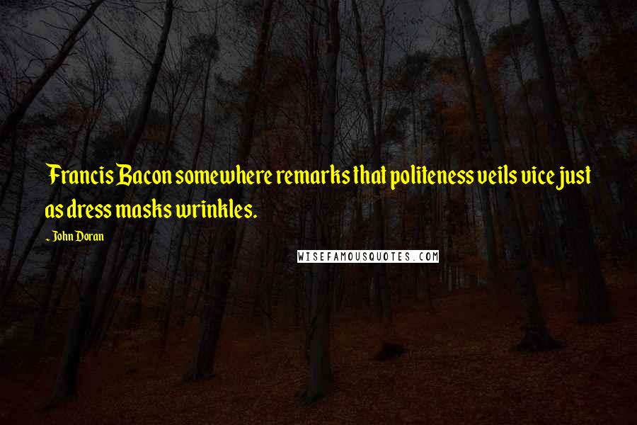 John Doran Quotes: Francis Bacon somewhere remarks that politeness veils vice just as dress masks wrinkles.