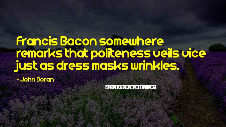 John Doran Quotes: Francis Bacon somewhere remarks that politeness veils vice just as dress masks wrinkles.