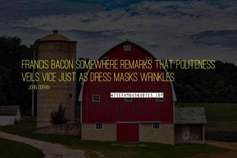 John Doran Quotes: Francis Bacon somewhere remarks that politeness veils vice just as dress masks wrinkles.