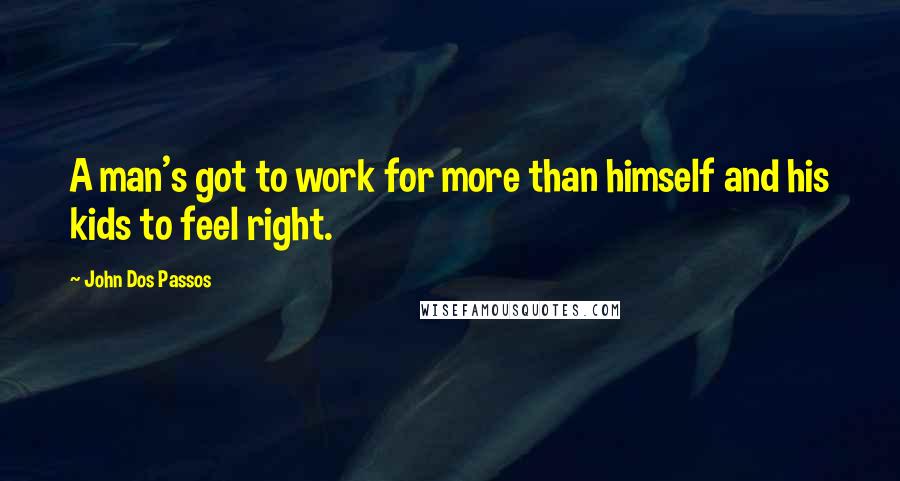 John Dos Passos Quotes: A man's got to work for more than himself and his kids to feel right.