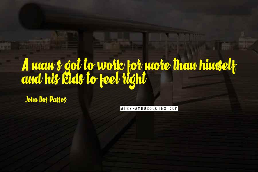 John Dos Passos Quotes: A man's got to work for more than himself and his kids to feel right.