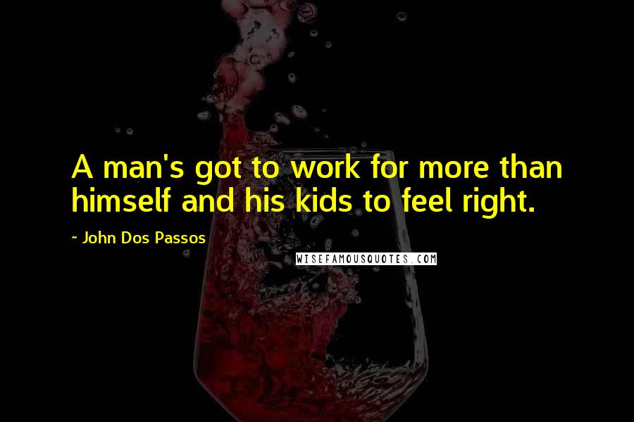 John Dos Passos Quotes: A man's got to work for more than himself and his kids to feel right.