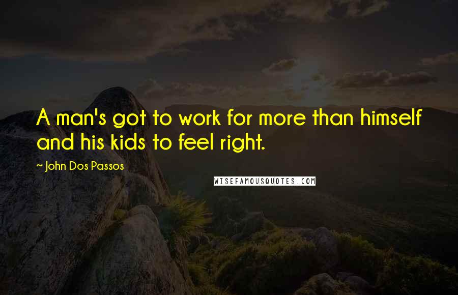 John Dos Passos Quotes: A man's got to work for more than himself and his kids to feel right.