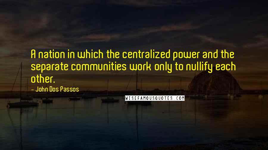 John Dos Passos Quotes: A nation in which the centralized power and the separate communities work only to nullify each other.