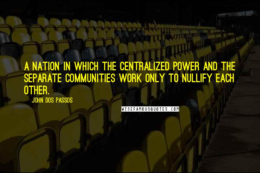 John Dos Passos Quotes: A nation in which the centralized power and the separate communities work only to nullify each other.