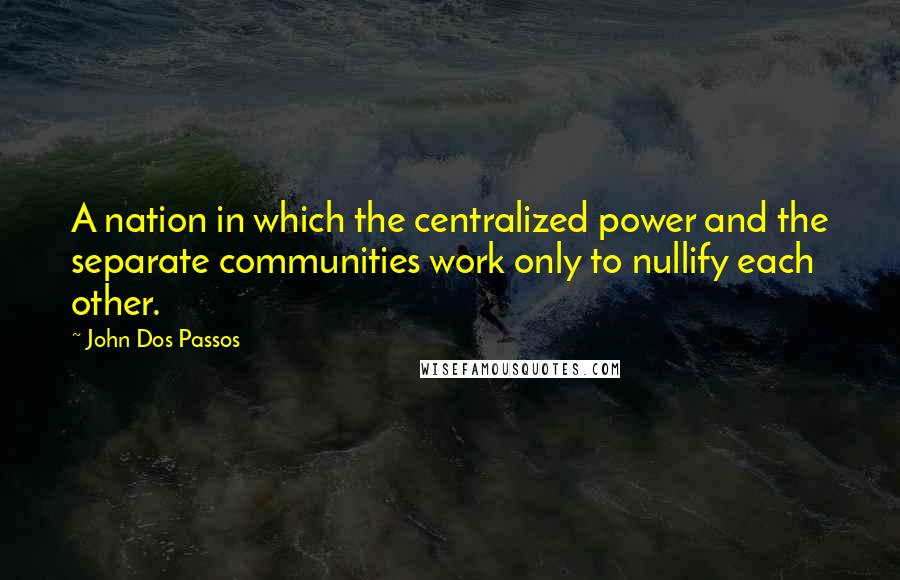 John Dos Passos Quotes: A nation in which the centralized power and the separate communities work only to nullify each other.