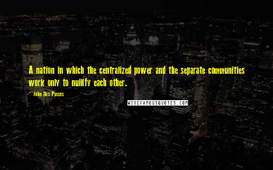 John Dos Passos Quotes: A nation in which the centralized power and the separate communities work only to nullify each other.