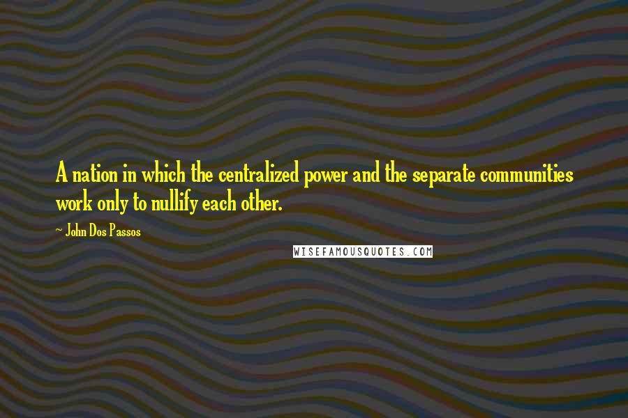 John Dos Passos Quotes: A nation in which the centralized power and the separate communities work only to nullify each other.