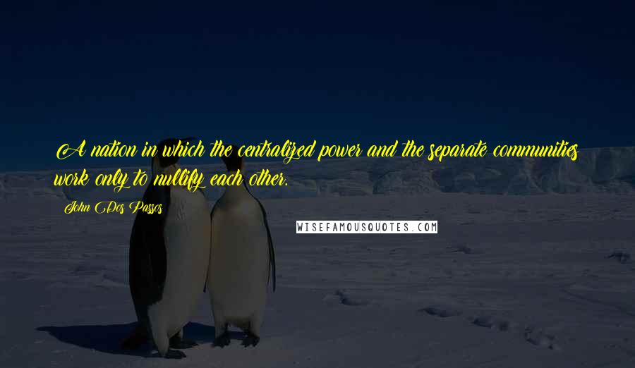 John Dos Passos Quotes: A nation in which the centralized power and the separate communities work only to nullify each other.