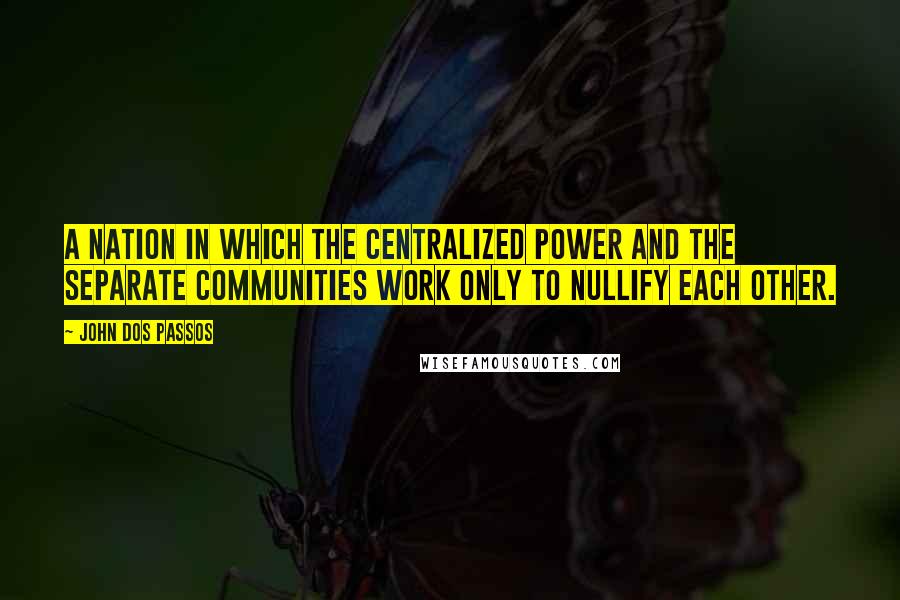 John Dos Passos Quotes: A nation in which the centralized power and the separate communities work only to nullify each other.