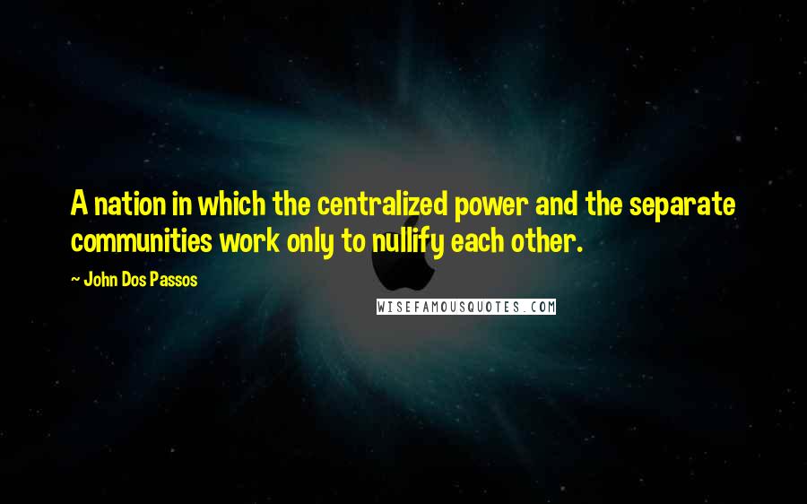 John Dos Passos Quotes: A nation in which the centralized power and the separate communities work only to nullify each other.