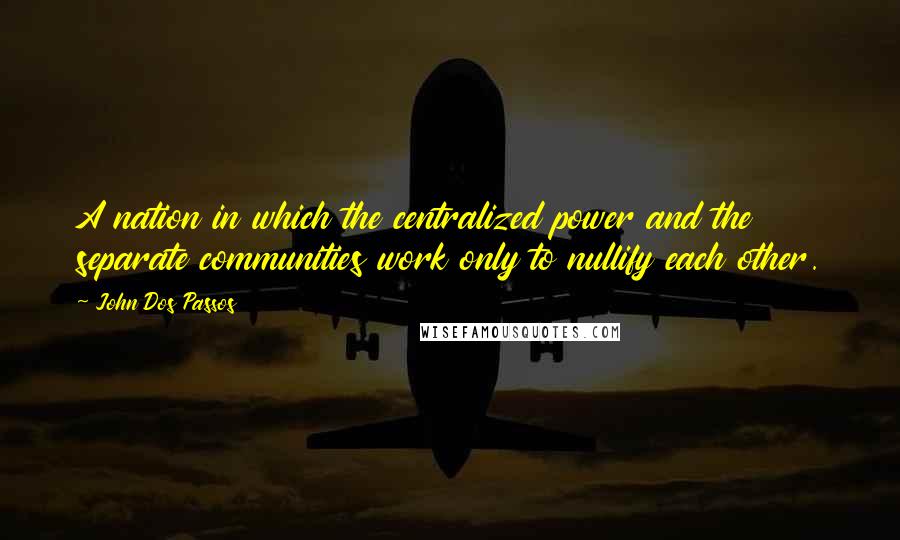 John Dos Passos Quotes: A nation in which the centralized power and the separate communities work only to nullify each other.