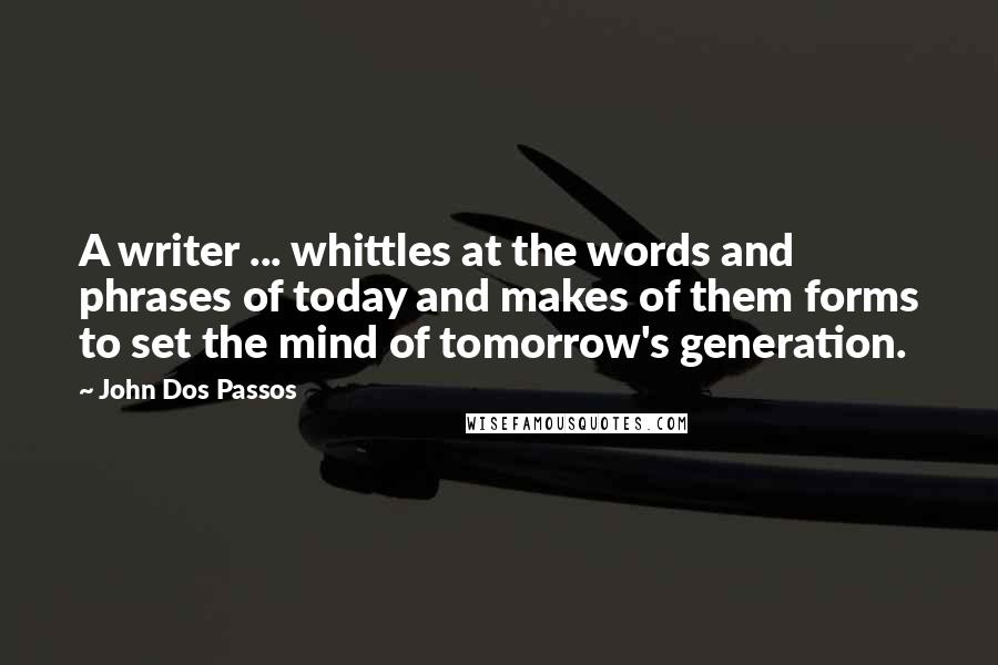 John Dos Passos Quotes: A writer ... whittles at the words and phrases of today and makes of them forms to set the mind of tomorrow's generation.