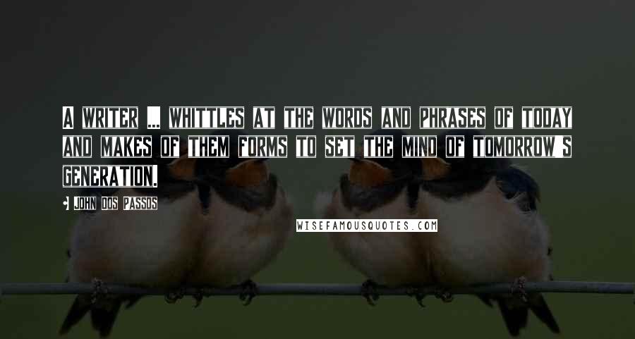 John Dos Passos Quotes: A writer ... whittles at the words and phrases of today and makes of them forms to set the mind of tomorrow's generation.