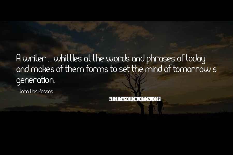 John Dos Passos Quotes: A writer ... whittles at the words and phrases of today and makes of them forms to set the mind of tomorrow's generation.