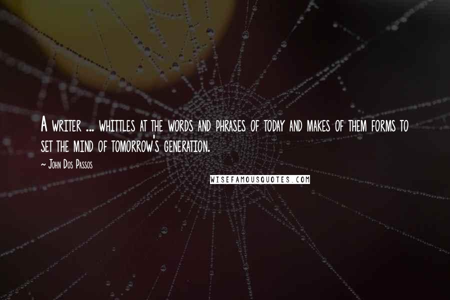 John Dos Passos Quotes: A writer ... whittles at the words and phrases of today and makes of them forms to set the mind of tomorrow's generation.