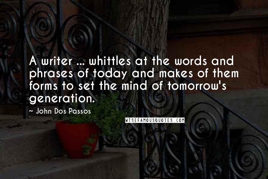 John Dos Passos Quotes: A writer ... whittles at the words and phrases of today and makes of them forms to set the mind of tomorrow's generation.