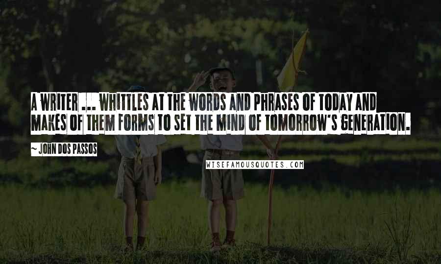 John Dos Passos Quotes: A writer ... whittles at the words and phrases of today and makes of them forms to set the mind of tomorrow's generation.