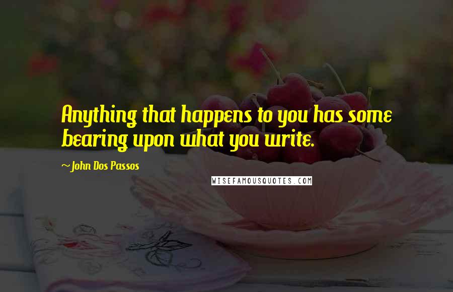 John Dos Passos Quotes: Anything that happens to you has some bearing upon what you write.