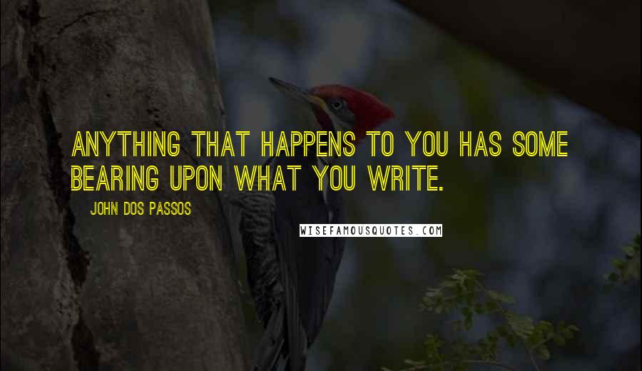 John Dos Passos Quotes: Anything that happens to you has some bearing upon what you write.