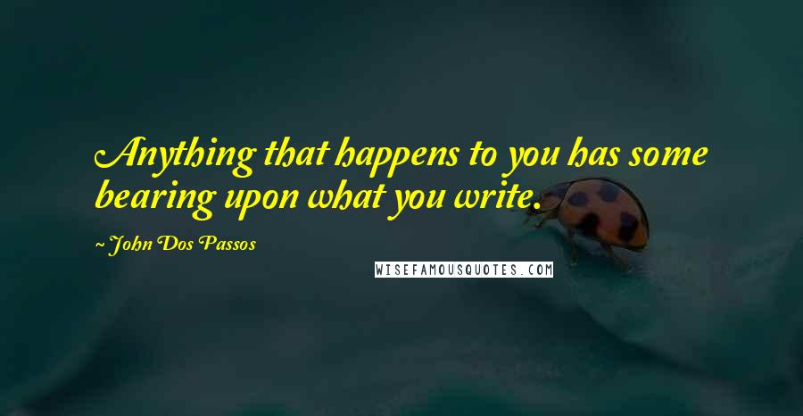 John Dos Passos Quotes: Anything that happens to you has some bearing upon what you write.