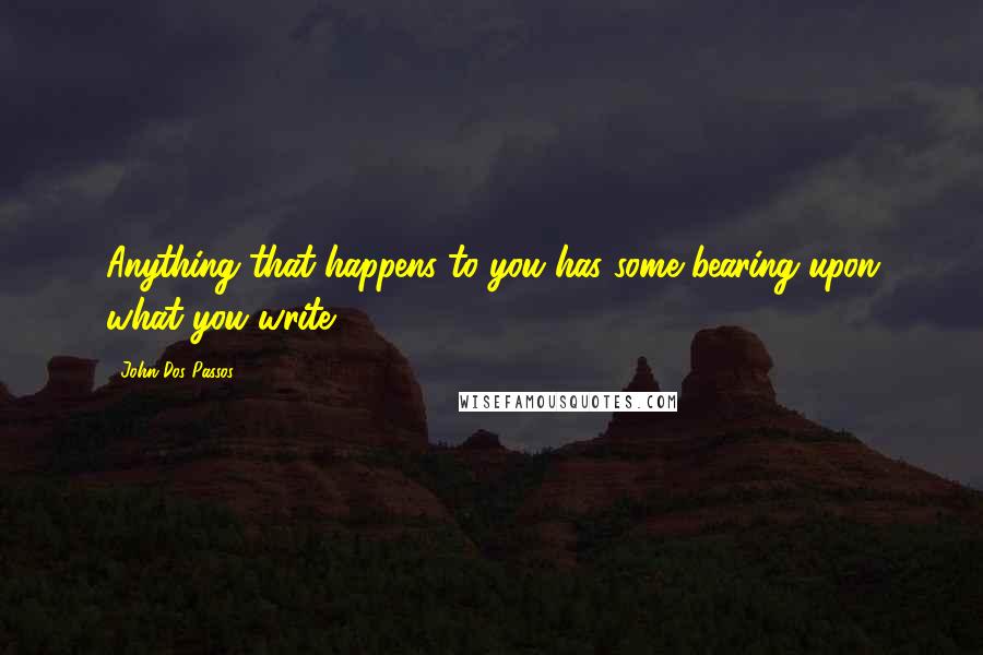 John Dos Passos Quotes: Anything that happens to you has some bearing upon what you write.