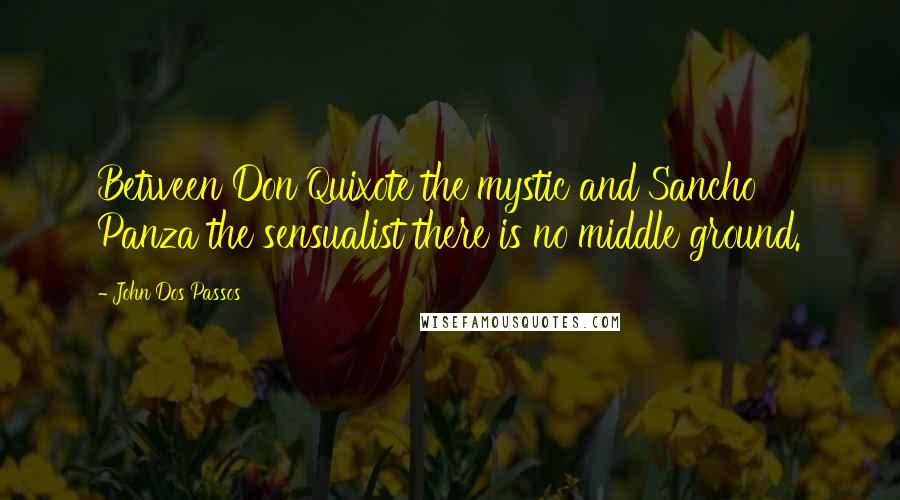 John Dos Passos Quotes: Between Don Quixote the mystic and Sancho Panza the sensualist there is no middle ground.