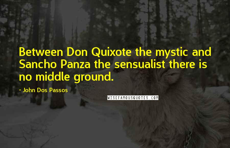 John Dos Passos Quotes: Between Don Quixote the mystic and Sancho Panza the sensualist there is no middle ground.