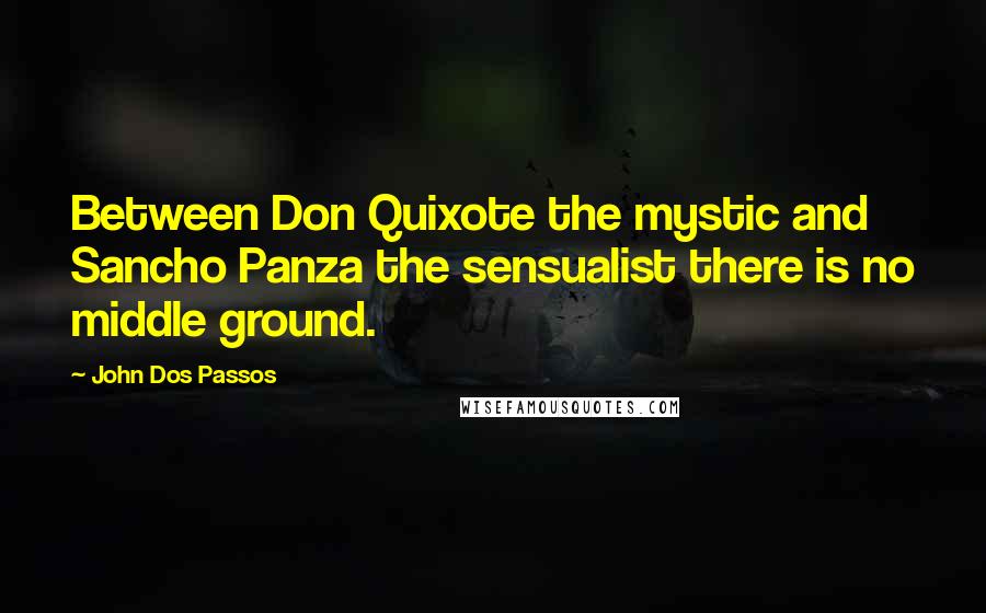 John Dos Passos Quotes: Between Don Quixote the mystic and Sancho Panza the sensualist there is no middle ground.