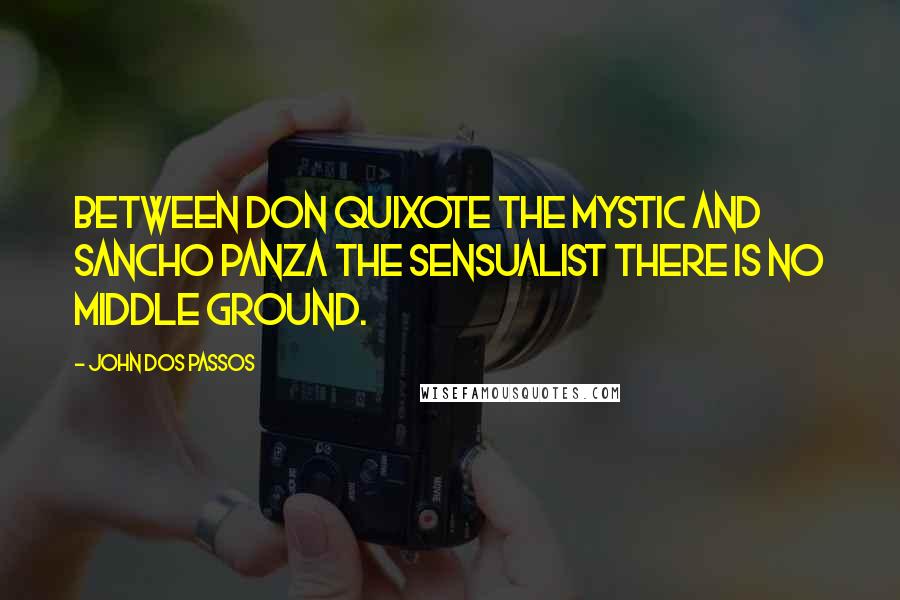 John Dos Passos Quotes: Between Don Quixote the mystic and Sancho Panza the sensualist there is no middle ground.