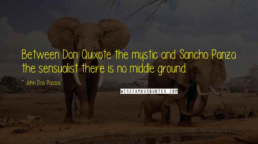 John Dos Passos Quotes: Between Don Quixote the mystic and Sancho Panza the sensualist there is no middle ground.